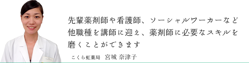 先輩薬剤師や看護師、ソーシャルワーカーなど他職種を講師に迎え、薬剤師に必要なスキルを磨くことができます　こくら虹薬局  宮城 奈津子