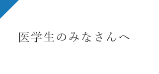 医学生のみなさんへ