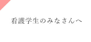 看護学生のみなさんへ