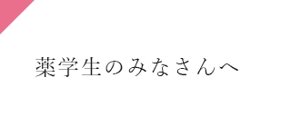 薬学生のみなさんへ